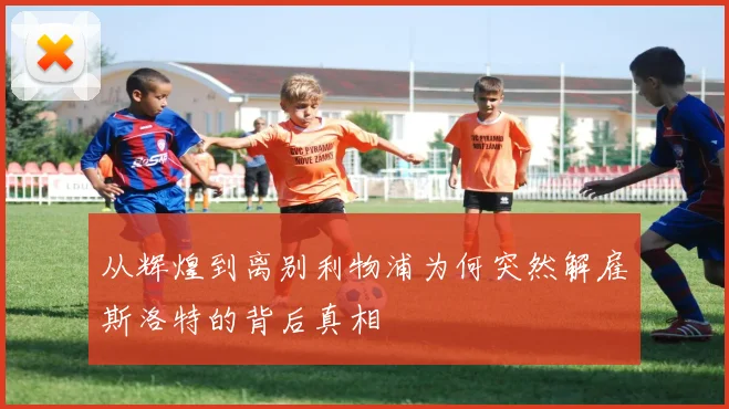 从辉煌到离别利物浦为何突然解雇斯洛特的背后真相