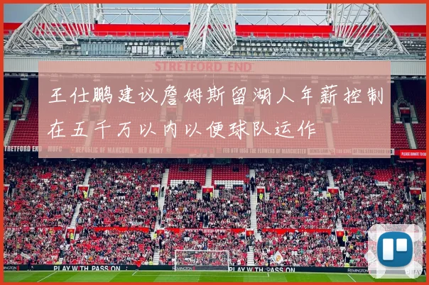 王仕鹏建议詹姆斯留湖人年薪控制在五千万以内以便球队运作