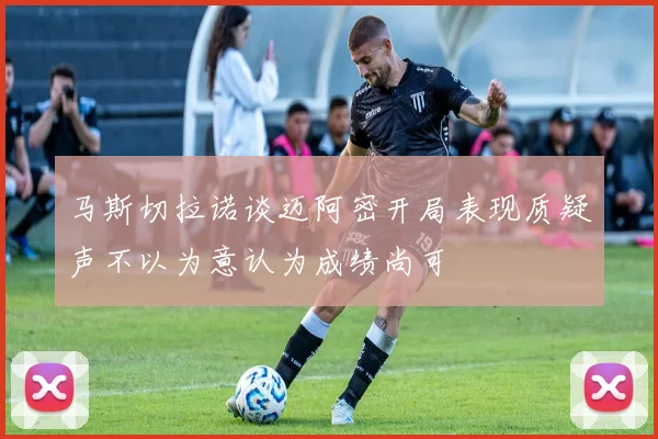马斯切拉诺谈迈阿密开局表现质疑声不以为意认为成绩尚可