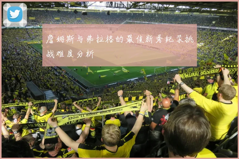 詹姆斯与弗拉格的最佳新秀纪录挑战难度分析