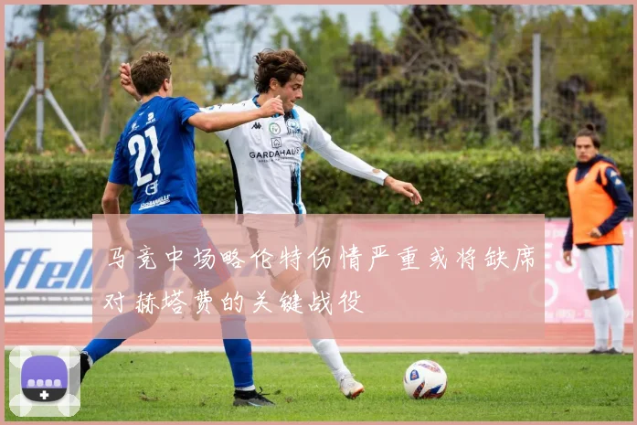 马竞中场略伦特伤情严重或将缺席对赫塔费的关键战役