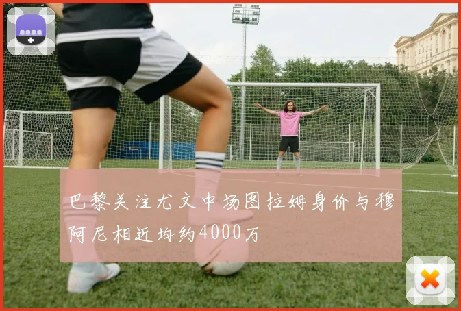 巴黎关注尤文中场图拉姆身价与穆阿尼相近均约4000万