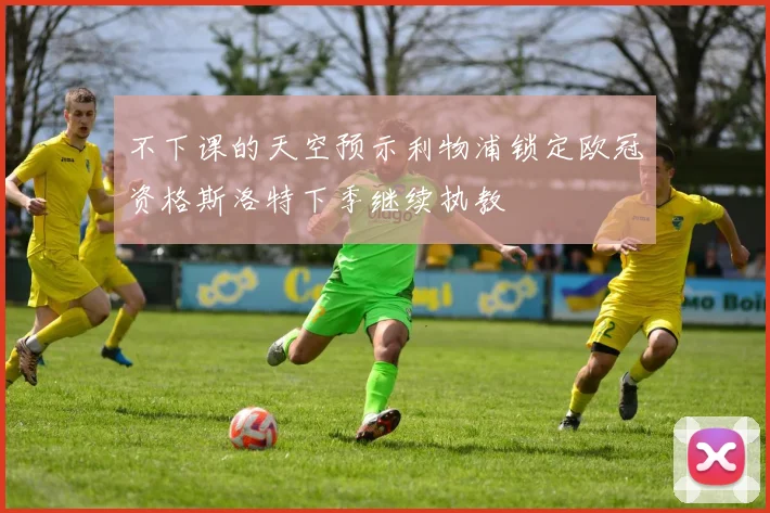 不下课的天空预示利物浦锁定欧冠资格斯洛特下季继续执教