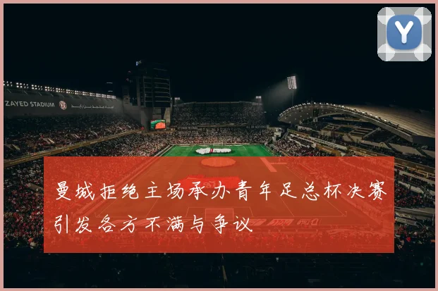 曼城拒绝主场承办青年足总杯决赛引发各方不满与争议