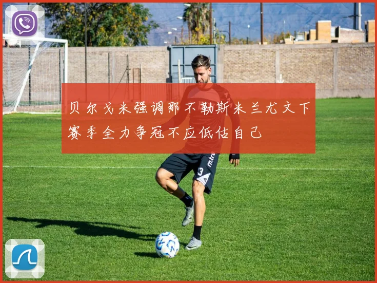 贝尔戈米强调那不勒斯米兰尤文下赛季全力争冠不应低估自己