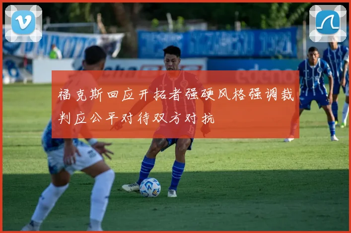 福克斯回应开拓者强硬风格强调裁判应公平对待双方对抗