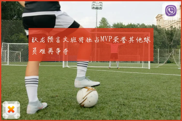 狄龙预言文班将独占MVP荣誉其他球员难再争夺