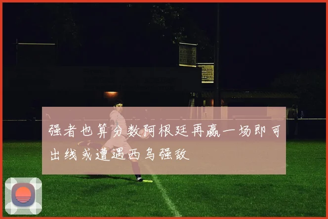 强者也算分数阿根廷再赢一场即可出线或遭遇西乌强敌