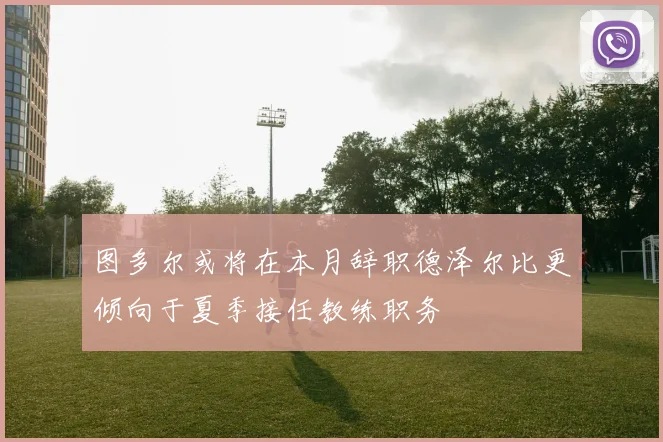 图多尔或将在本月辞职德泽尔比更倾向于夏季接任教练职务