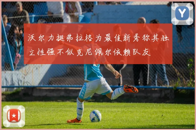 沃尔力挺弗拉格为最佳新秀称其独立性强不似克尼佩尔依赖队友