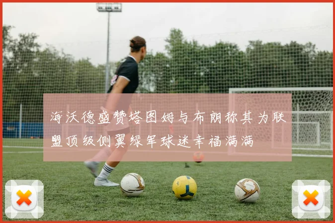 海沃德盛赞塔图姆与布朗称其为联盟顶级侧翼绿军球迷幸福满满